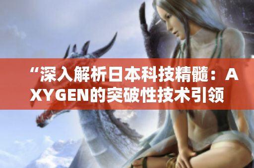 “深入解析日本科技精髓：AXYGEN的突破性技術(shù)引領(lǐng)未來”