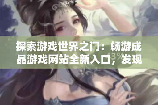 探索游戲世界之門：暢游成品游戲網(wǎng)站全新入口，發(fā)現(xiàn)無盡樂趣與驚喜！