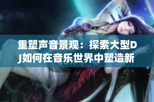 重塑聲音景觀：探索大型DJ如何在音樂世界中塑造新的聲音風(fēng)貌