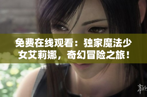 免費(fèi)在線觀看：獨(dú)家魔法少女艾莉娜，奇幻冒險(xiǎn)之旅！