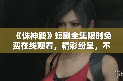 《誅神殿》短劇全集限時免費在線觀看，精彩紛呈，不容錯過！