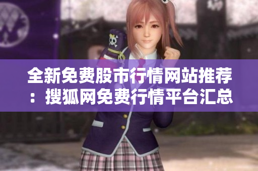 全新免費(fèi)股市行情網(wǎng)站推薦：搜狐網(wǎng)免費(fèi)行情平臺(tái)匯總