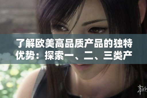 了解歐美高品質(zhì)產(chǎn)品的獨(dú)特優(yōu)勢(shì)：探索一、二、三類產(chǎn)品的主要特點(diǎn)和性能