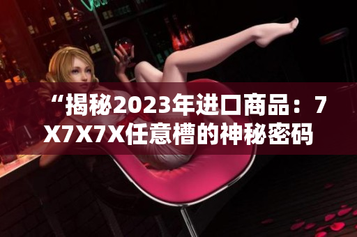 “揭秘2023年進(jìn)口商品：7X7X7X任意槽的神秘密碼”