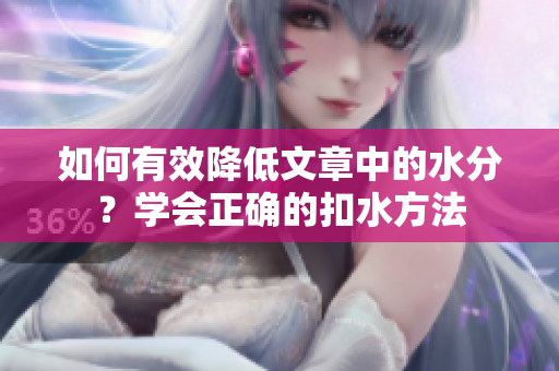如何有效降低文章中的水分？學(xué)會(huì)正確的扣水方法