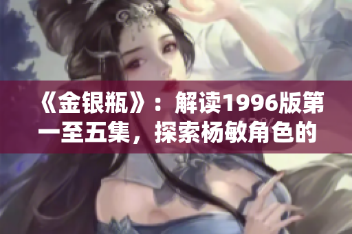 《金銀瓶》：解讀1996版第一至五集，探索楊敏角色的演繹