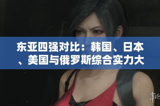 東亞四強(qiáng)對比：韓國、日本、美國與俄羅斯綜合實(shí)力大比拼