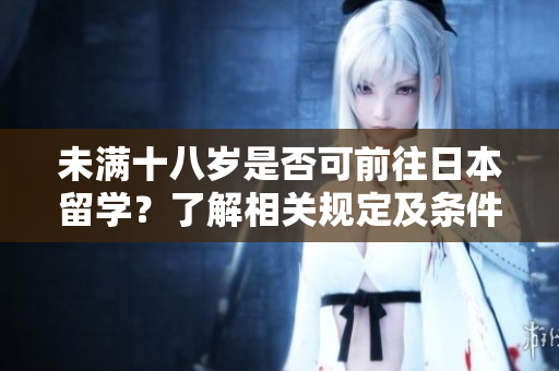 未滿十八歲是否可前往日本留學？了解相關(guān)規(guī)定及條件