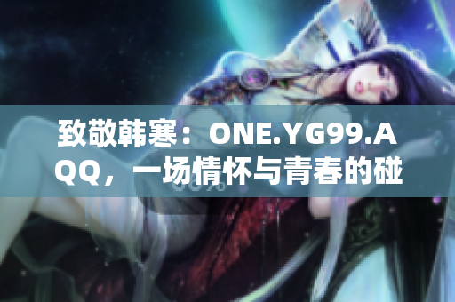 致敬韓寒：ONE.YG99.AQQ，一場情懷與青春的碰撞