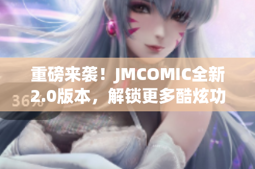 重磅來襲！JMCOMIC全新2.0版本，解鎖更多酷炫功能！MIC娛樂震撼升級(jí)！