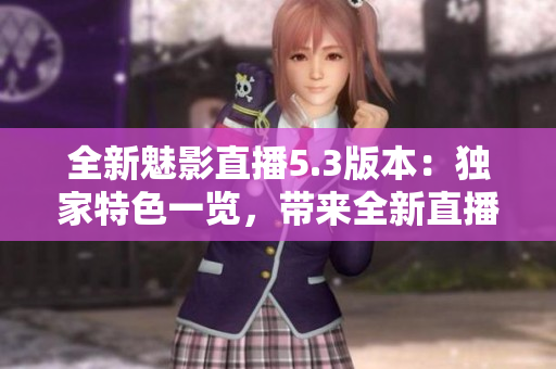 全新魅影直播5.3版本：獨(dú)家特色一覽，帶來全新直播體驗(yàn)！