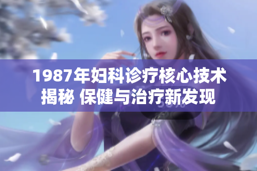 1987年婦科診療核心技術(shù)揭秘 保健與治療新發(fā)現(xiàn)