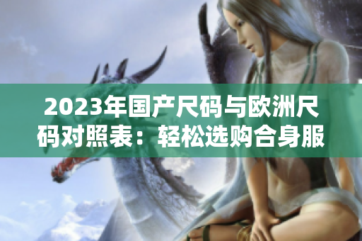 2023年國產(chǎn)尺碼與歐洲尺碼對照表：輕松選購合身服裝