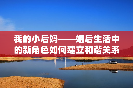 我的小后媽——婚后生活中的新角色如何建立和諧關(guān)系