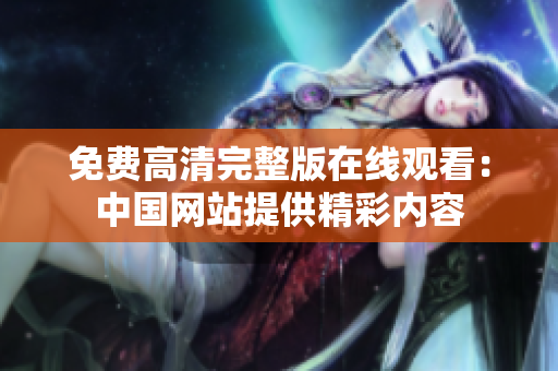 免費(fèi)高清完整版在線觀看：中國網(wǎng)站提供精彩內(nèi)容