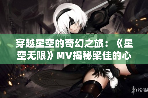 穿越星空的奇幻之旅：《星空無限》MV揭秘梁佳的心路歷程
