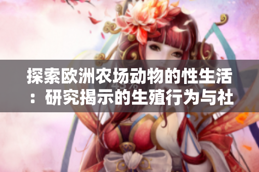 探索歐洲農(nóng)場動物的性生活：研究揭示的生殖行為與社會動態(tài)