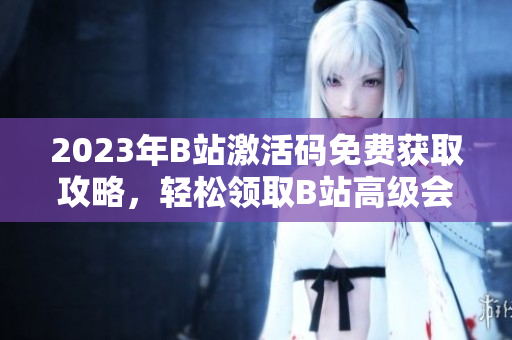 2023年B站激活碼免費(fèi)獲取攻略，輕松領(lǐng)取B站高級(jí)會(huì)員權(quán)限