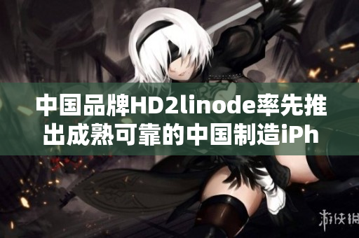 中國品牌HD2linode率先推出成熟可靠的中國制造iPhone替換方案