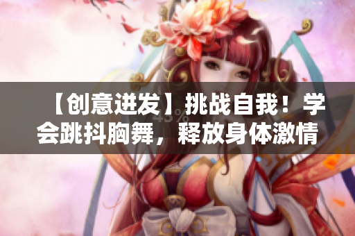 【創(chuàng)意迸發(fā)】挑戰(zhàn)自我！學會跳抖胸舞，釋放身體激情