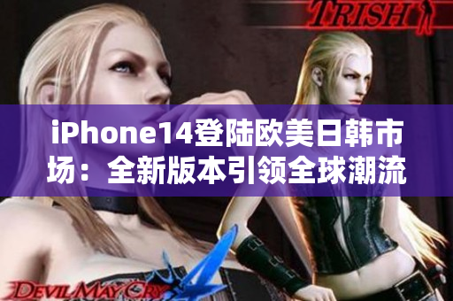 iPhone14登陸歐美日韓市場：全新版本引領(lǐng)全球潮流