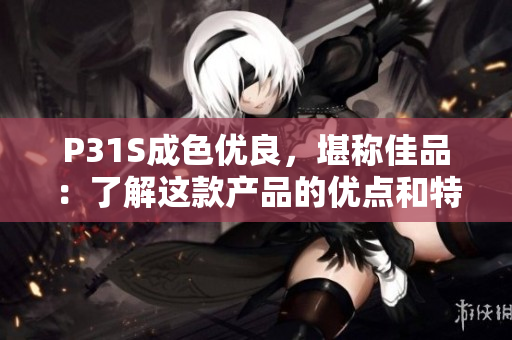 P31S成色優(yōu)良，堪稱佳品：了解這款產(chǎn)品的優(yōu)點(diǎn)和特色