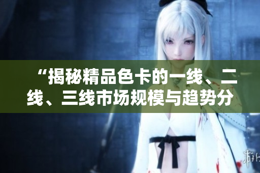 “揭秘精品色卡的一線、二線、三線市場規(guī)模與趨勢(shì)分析”