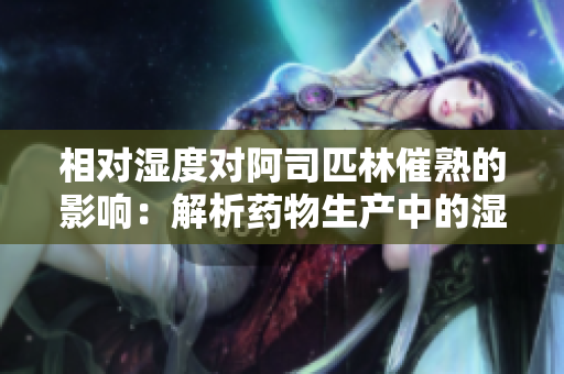 相對濕度對阿司匹林催熟的影響：解析藥物生產(chǎn)中的濕度管理
