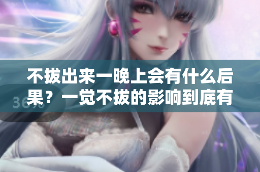 不拔出來一晚上會有什么后果？一覺不拔的影響到底有多大？