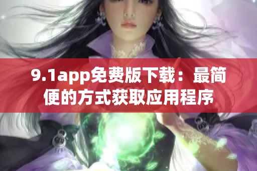 9.1app免費(fèi)版下載：最簡便的方式獲取應(yīng)用程序