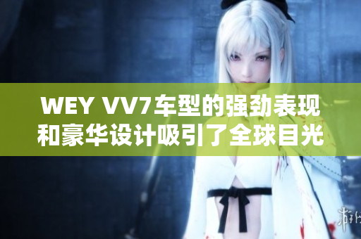 WEY VV7車型的強(qiáng)勁表現(xiàn)和豪華設(shè)計(jì)吸引了全球目光