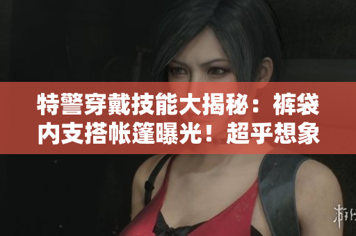特警穿戴技能大揭秘：褲袋內(nèi)支搭帳篷曝光！超乎想象的實(shí)用性讓人驚嘆