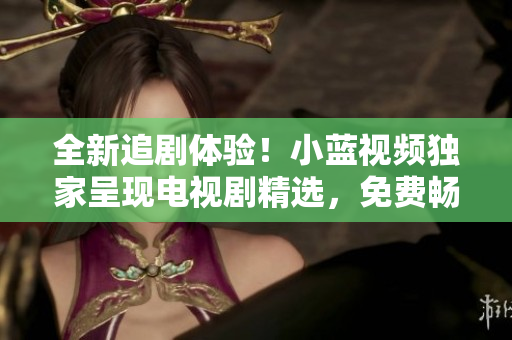 全新追劇體驗(yàn)！小藍(lán)視頻獨(dú)家呈現(xiàn)電視劇精選，免費(fèi)暢觀！