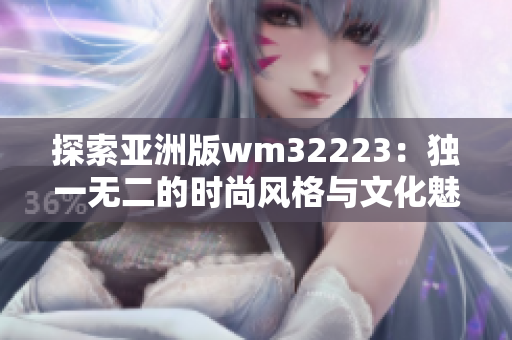 探索亞洲版wm32223：獨(dú)一無二的時(shí)尚風(fēng)格與文化魅力融合的完美結(jié)晶