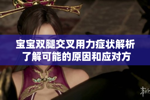 寶寶雙腿交叉用力癥狀解析 了解可能的原因和應(yīng)對方式