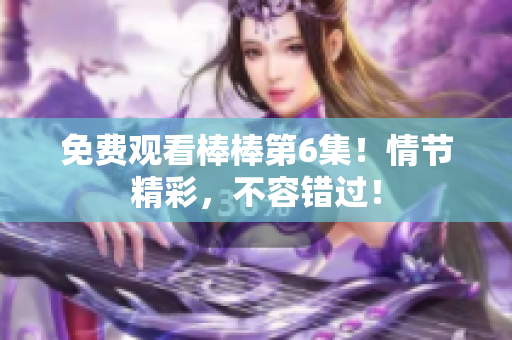 免費觀看棒棒第6集！情節(jié)精彩，不容錯過！