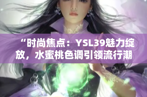 “時(shí)尚焦點(diǎn)：YSL39魅力綻放，水蜜桃色調(diào)引領(lǐng)流行潮流”