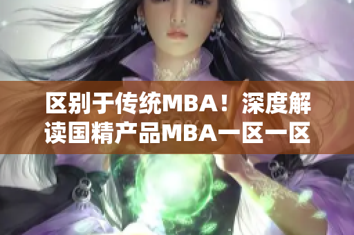 區(qū)別于傳統(tǒng)MBA！深度解讀國精產(chǎn)品MBA一區(qū)一區(qū)三區(qū)下載的全新視角