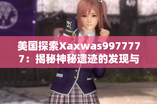 美國探索Xaxwas9977777：揭秘神秘遺跡的發(fā)現(xiàn)與文化解讀