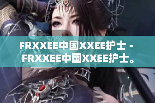 FRXXEE中國XXEE護(hù)士 - FRXXEE中國XXEE護(hù)士。