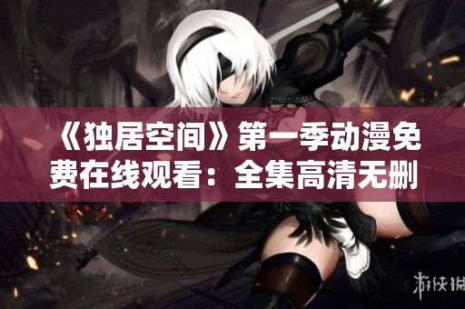《獨居空間》第一季動漫免費在線觀看：全集高清無刪減，盡在線上平臺