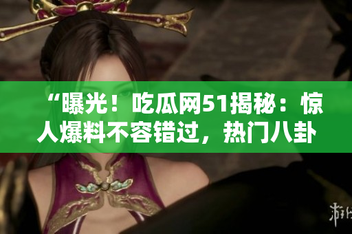 “曝光！吃瓜網(wǎng)51揭秘：驚人爆料不容錯(cuò)過，熱門八卦搶先看！”