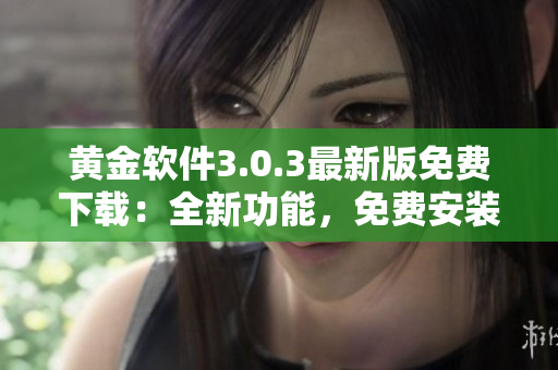 黃金軟件3.0.3最新版免費(fèi)下載：全新功能，免費(fèi)安裝享受優(yōu)質(zhì)服務(wù)