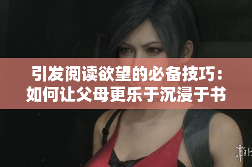 引發(fā)閱讀欲望的必備技巧：如何讓父母更樂于沉浸于書海