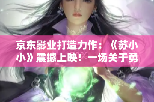 京東影業(yè)打造力作：《蘇小小》震撼上映！一場(chǎng)關(guān)于勇氣與冒險(xiǎn)的視聽盛宴