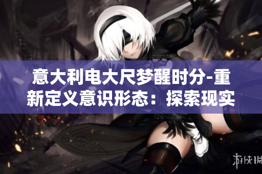 意大利電大尺夢醒時分-重新定義意識形態(tài)：探索現(xiàn)實與幻想的交匯