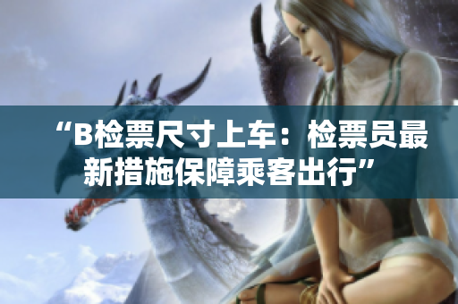 “B檢票尺寸上車：檢票員最新措施保障乘客出行”