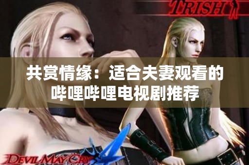 共賞情緣：適合夫妻觀看的嗶哩嗶哩電視劇推薦