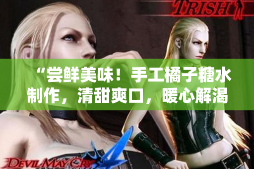 “嘗鮮美味！手工橘子糖水制作，清甜爽口，暖心解渴！”