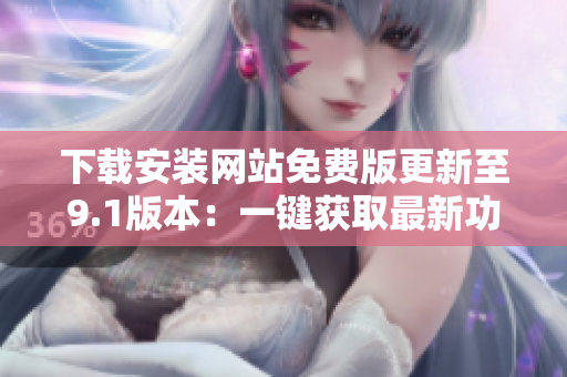 下載安裝網(wǎng)站免費(fèi)版更新至9.1版本：一鍵獲取最新功能